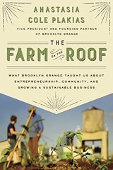 The Farm on the Roof: What Brooklyn Grange Taught Us About Entrepreneurship, Community, and Growing a Sustainable Business by Plakias, Anastasia Cole