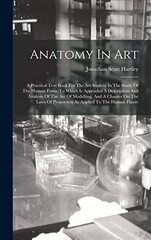 Anatomy In Art: A Practical Text Book For The Art Student In The Study Of The Human Form. To Which Is Appended A Description And Analysis Of The Art Of Modelling, And A Chapter On The Laws Of Proportion As Applied To The Human Figure