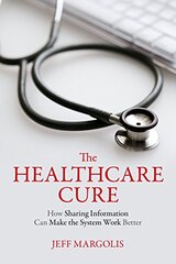 The Healthcare Cure: How Sharing Information Can Make the System Work Better by Margolis, Jeff