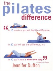 The Pilates Difference: In 10 Sessions You Will Feel the Difference, in 20 You Will See the Difference, and in 30 You'll Have a Whole New Body